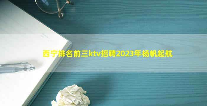 西宁排名前三ktv招聘2023年杨帆起航