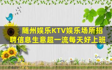 随州娱乐KTV娱乐场所招聘信息生意超一流每天好上班